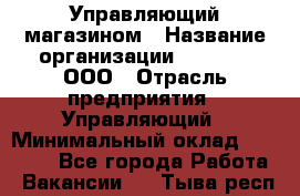 Управляющий магазином › Название организации ­ O’stin, ООО › Отрасль предприятия ­ Управляющий › Минимальный оклад ­ 46 000 - Все города Работа » Вакансии   . Тыва респ.